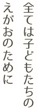 全てはこどもたちのえがおのために